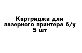 Картриджи для лазерного принтера б/у 5 шт